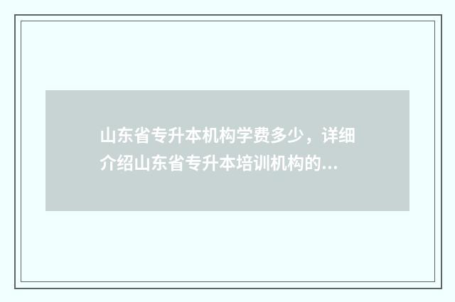 山东省专升本机构学费多少，详细介绍山东省专升本培训机构的学费情况 山东省专升本机构收费标准
