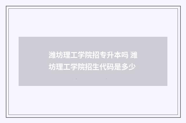 潍坊理工学院招专升本吗 潍坊理工学院招生代码是多少