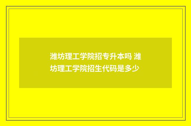 潍坊理工学院招专升本吗 潍坊理工学院招生代码是多少