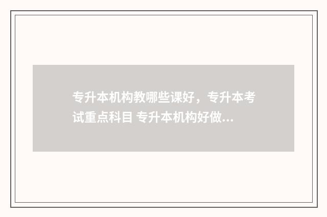 专升本机构教哪些课好，专升本考试重点科目 专升本机构好做吗