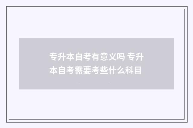 专升本自考有意义吗 专升本自考需要考些什么科目