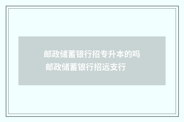 邮政储蓄银行招专升本的吗 邮政储蓄银行招远支行