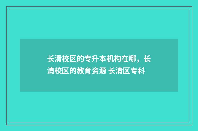 长清校区的专升本机构在哪，长清校区的教育资源 长清区专科