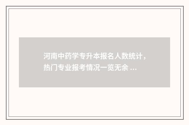 河南中药学专升本报名人数统计，热门专业报考情况一览无余 河南中药学专升本可以报考院校