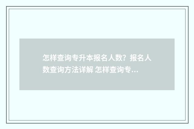 怎样查询专升本报名人数？报名人数查询方法详解 怎样查询专升本考号