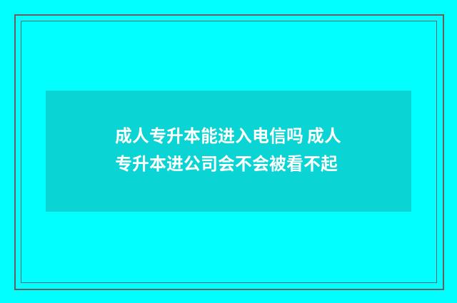 成人专升本能进入电信吗 成人专升本进公司会不会被看不起
