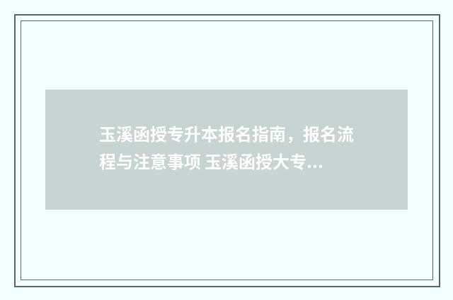 玉溪函授专升本报名指南，报名流程与注意事项 玉溪函授大专在哪里报名