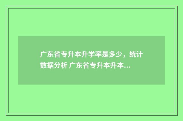 广东省专升本升学率是多少，统计数据分析 广东省专升本升本率