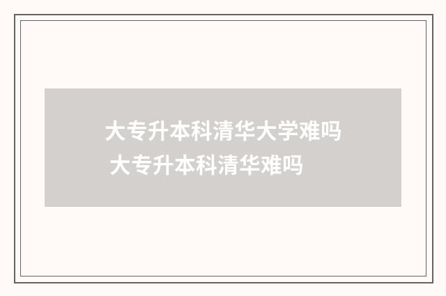 大专升本科清华大学难吗 大专升本科清华难吗