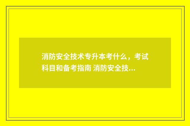 消防安全技术专升本考什么，考试科目和备考指南 消防安全技术专业培训