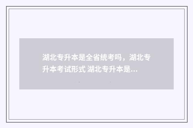 湖北专升本是全省统考吗，湖北专升本考试形式 湖北专升本是全日制的吗