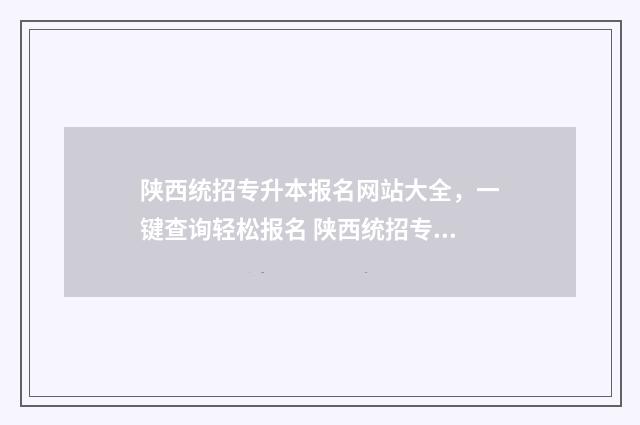 陕西统招专升本报名网站大全，一键查询轻松报名 陕西统招专升本可以跨专业吗