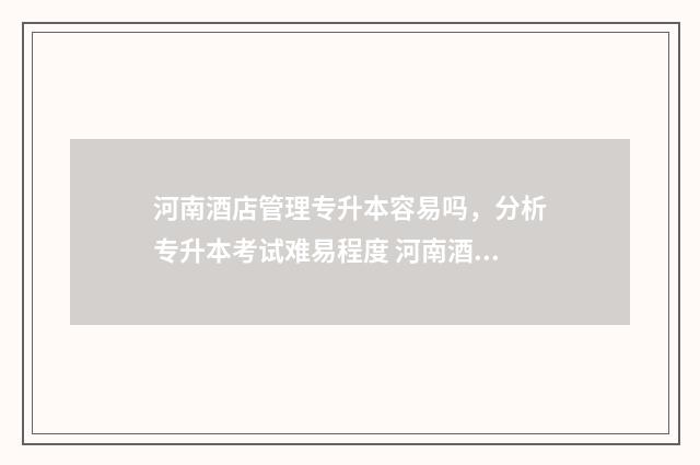 河南酒店管理专升本容易吗，分析专升本考试难易程度 河南酒店管理专升本考哪些科目