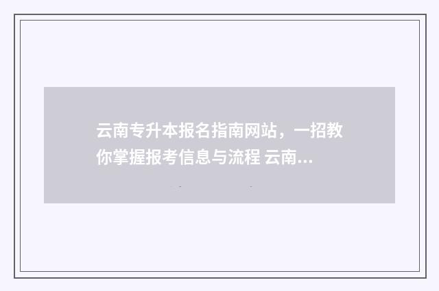 云南专升本报名指南网站，一招教你掌握报考信息与流程 云南专升本报名条件