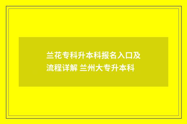 兰花专科升本科报名入口及流程详解 兰州大专升本科
