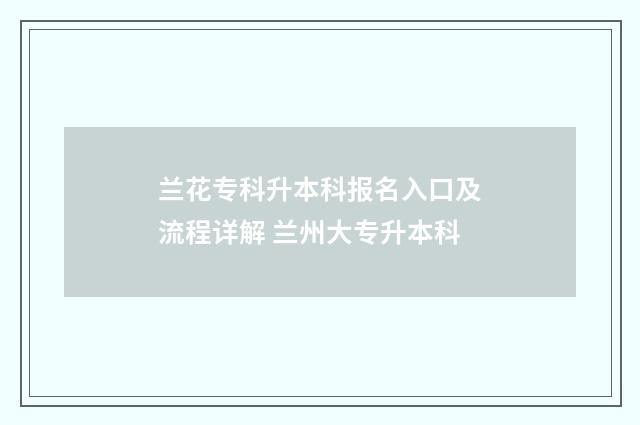 兰花专科升本科报名入口及流程详解 兰州大专升本科