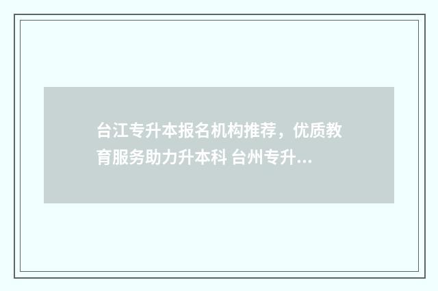台江专升本报名机构推荐，优质教育服务助力升本科 台州专升本培训机构哪个好