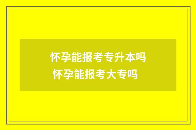 怀孕能报考专升本吗 怀孕能报考大专吗