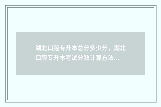 湖北口腔专升本总分多少分，湖北口腔专升本考试分数计算方法 湖北口腔专升本有哪些学校名单