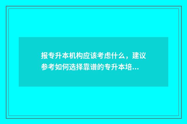 报专升本机构应该考虑什么，建议参考如何选择靠谱的专升本培训机构 专升本在机构报名需要注意什么