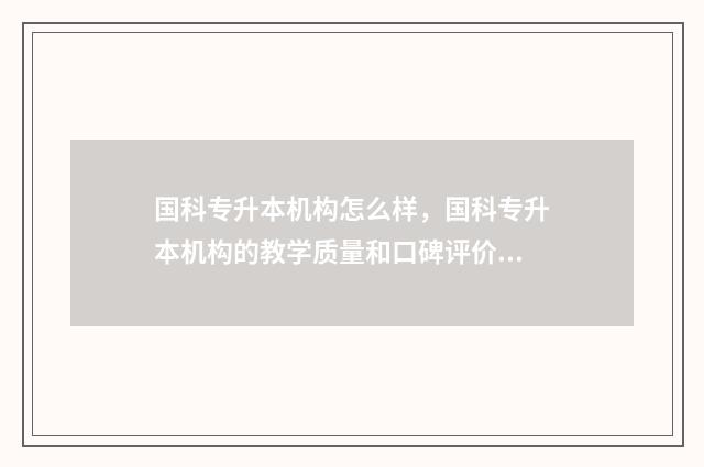 国科专升本机构怎么样，国科专升本机构的教学质量和口碑评价 中科院专升本机构