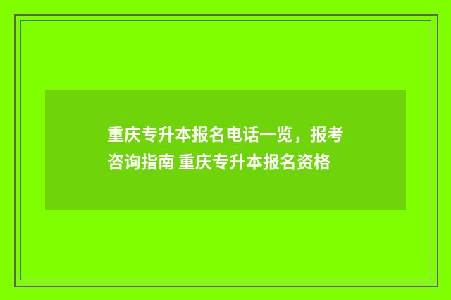 重庆专升本报名电话一览，报考咨询指南 重庆专升本报名资格