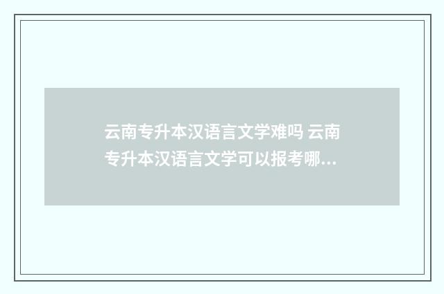 云南专升本汉语言文学难吗 云南专升本汉语言文学可以报考哪些大学