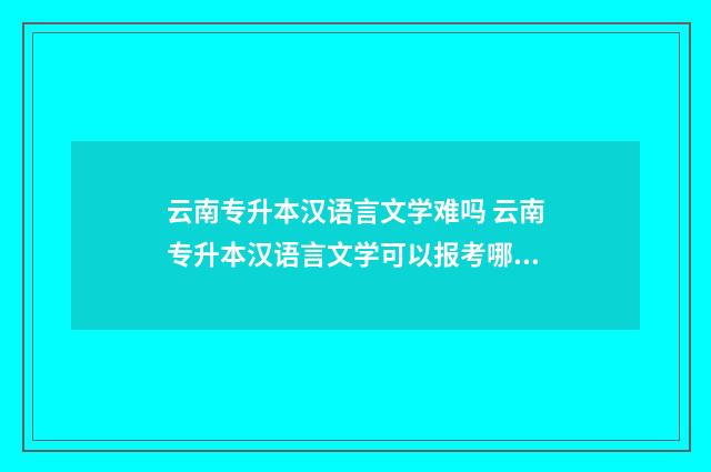 云南专升本汉语言文学难吗 云南专升本汉语言文学可以报考哪些大学