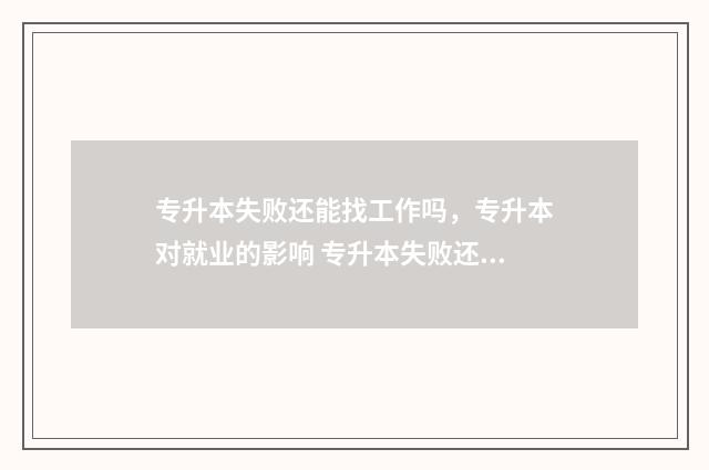 专升本失败还能找工作吗，专升本对就业的影响 专升本失败还能拿到专科毕业证吗