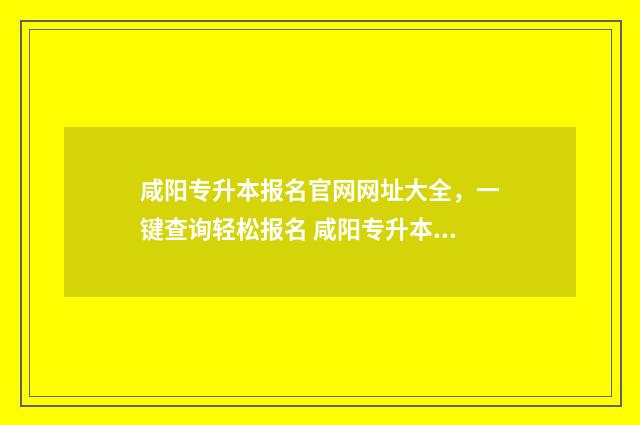 咸阳专升本报名官网网址大全，一键查询轻松报名 咸阳专升本培训学校在哪里?