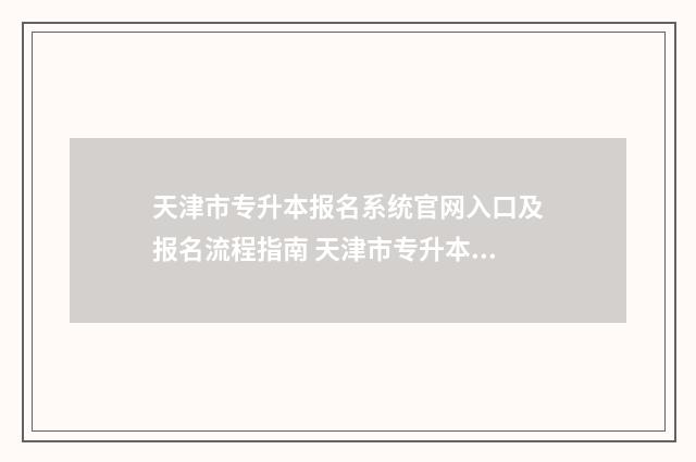 天津市专升本报名系统官网入口及报名流程指南 天津市专升本报名时间2025