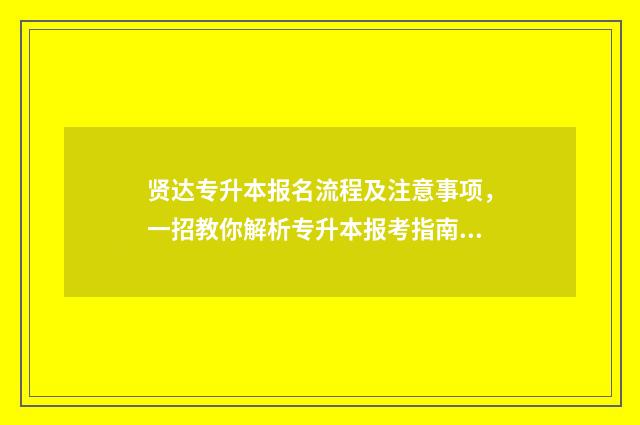 贤达专升本报名流程及注意事项，一招教你解析专升本报考指南 2021年专升本招生报名系统