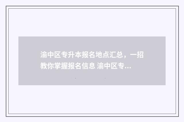 渝中区专升本报名地点汇总，一招教你掌握报名信息 渝中区专升本报名地点