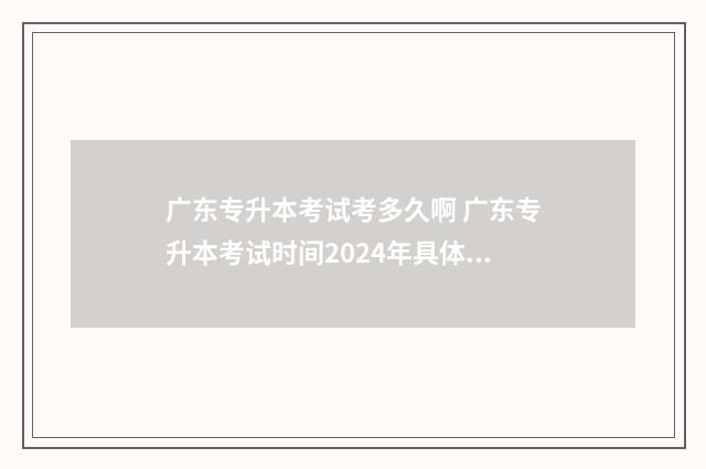 广东专升本考试考多久啊 广东专升本考试时间2024年具体时间