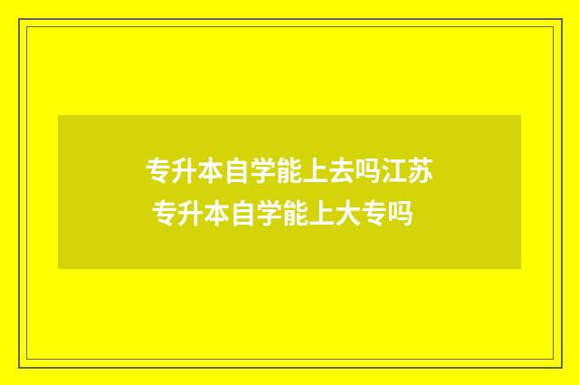 专升本自学能上去吗江苏 专升本自学能上大专吗