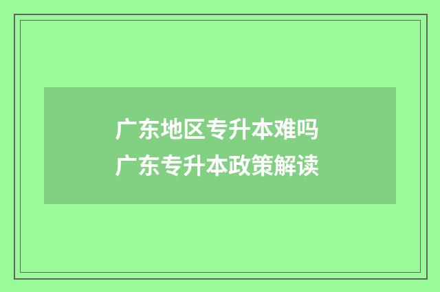 广东地区专升本难吗 广东专升本政策解读