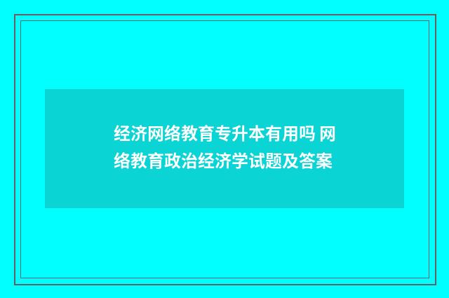 经济网络教育专升本有用吗 网络教育政治经济学试题及答案