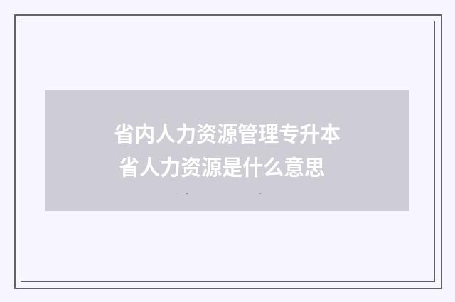 省内人力资源管理专升本 省人力资源是什么意思