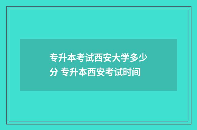 专升本考试西安大学多少分 专升本西安考试时间