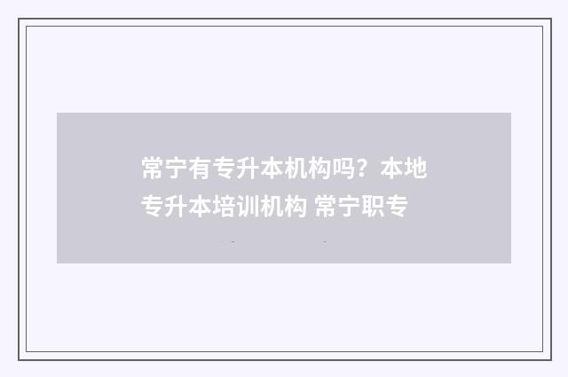 常宁有专升本机构吗？本地专升本培训机构 常宁职专