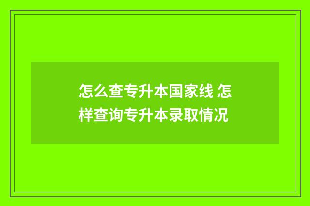 怎么查专升本国家线 怎样查询专升本录取情况