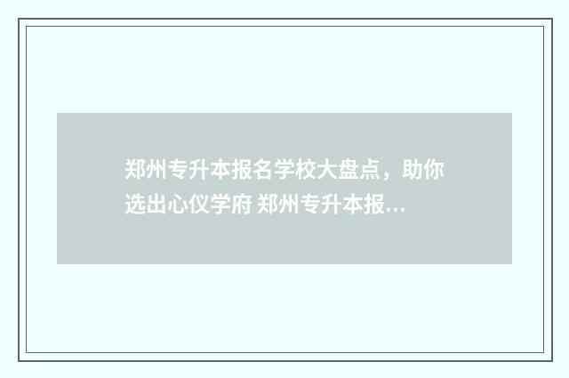 郑州专升本报名学校大盘点，助你选出心仪学府 郑州专升本报名时间2024