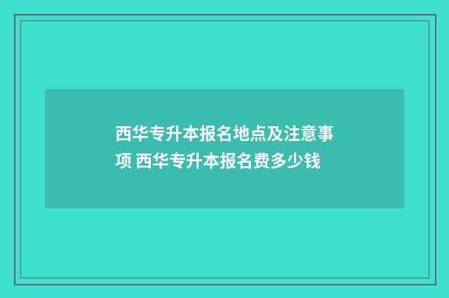 西华专升本报名地点及注意事项 西华专升本报名费多少钱