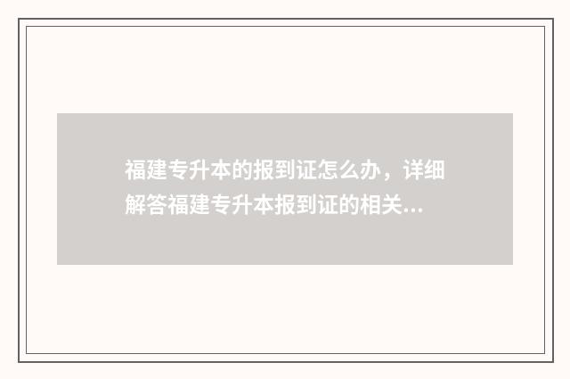 福建专升本的报到证怎么办，详细解答福建专升本报到证的相关问题 福建专升本的报名费多少钱啊