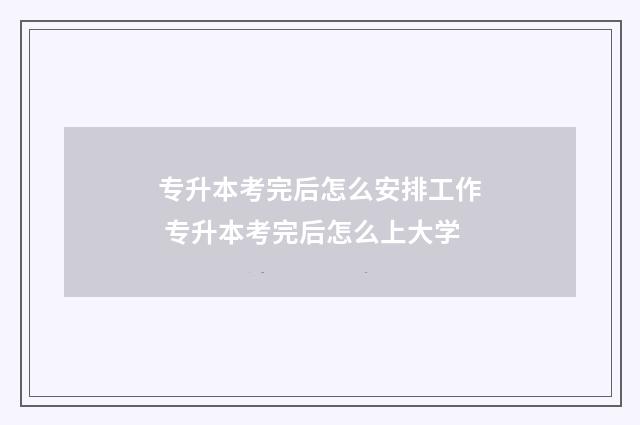 专升本考完后怎么安排工作 专升本考完后怎么上大学