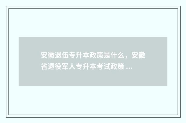 安徽退伍专升本政策是什么，安徽省退役军人专升本考试政策 安徽退伍专升本好考嘛