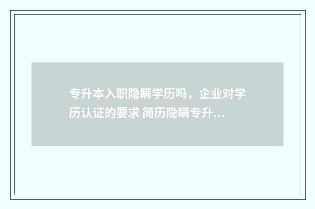 专升本入职隐瞒学历吗，企业对学历认证的要求 简历隐瞒专升本