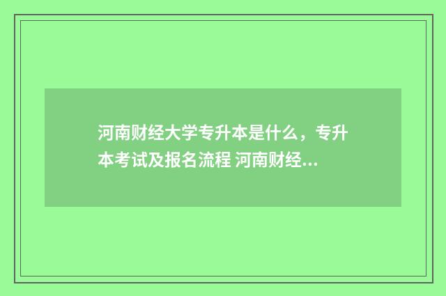 河南财经大学专升本是什么，专升本考试及报名流程 河南财经大学专业排名