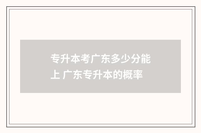 专升本考广东多少分能上 广东专升本的概率