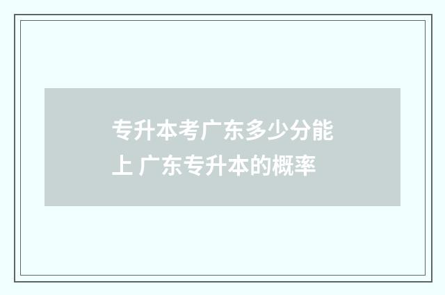 专升本考广东多少分能上 广东专升本的概率